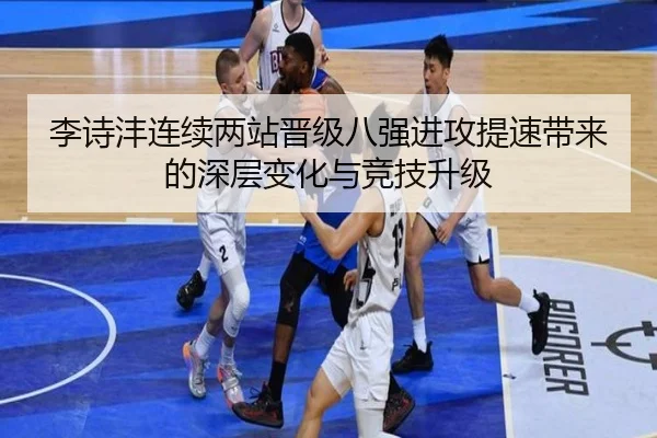 李诗沣连续两站晋级八强进攻提速带来的深层变化与竞技升级